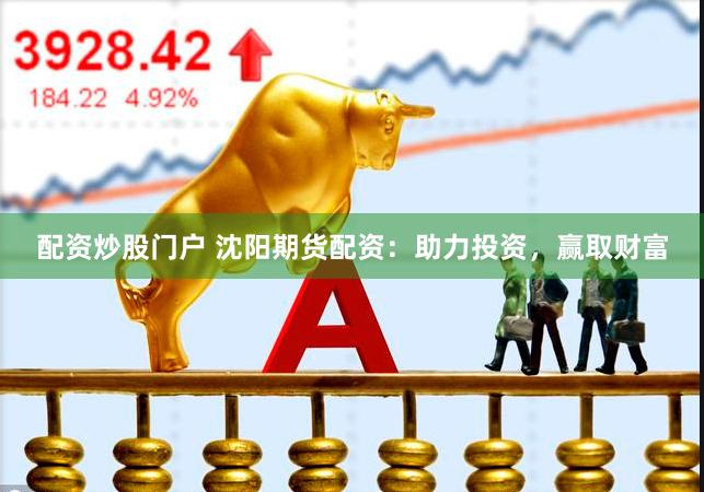 配资炒股门户 沈阳期货配资：助力投资，赢取财富