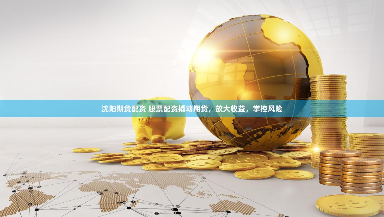 沈阳期货配资 股票配资撬动期货，放大收益，掌控风险