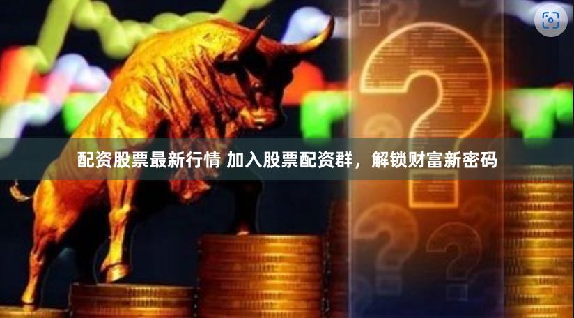 配资股票最新行情 加入股票配资群，解锁财富新密码