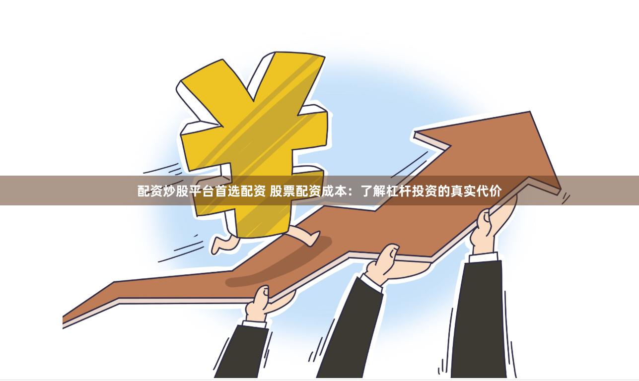 配资炒股平台首选配资 股票配资成本：了解杠杆投资的真实代价