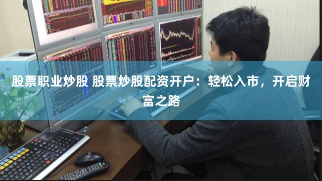 股票职业炒股 股票炒股配资开户：轻松入市，开启财富之路