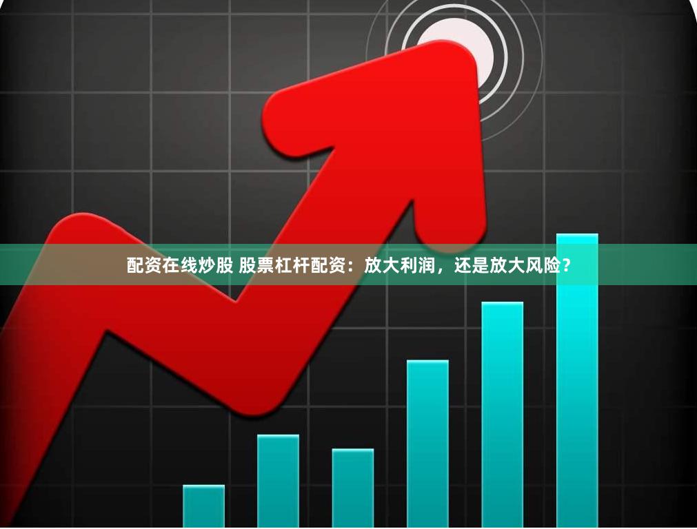 配资在线炒股 股票杠杆配资：放大利润，还是放大风险？