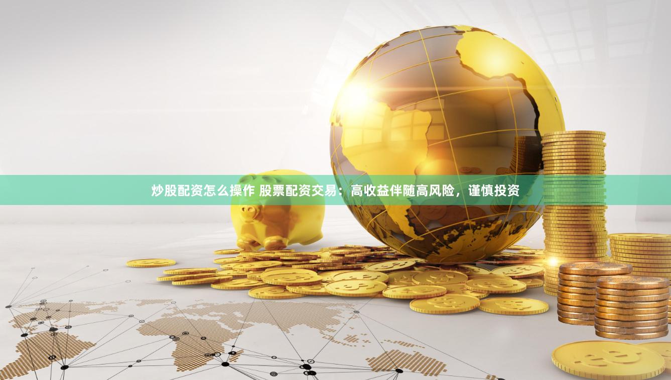 炒股配资怎么操作 股票配资交易：高收益伴随高风险，谨慎投资