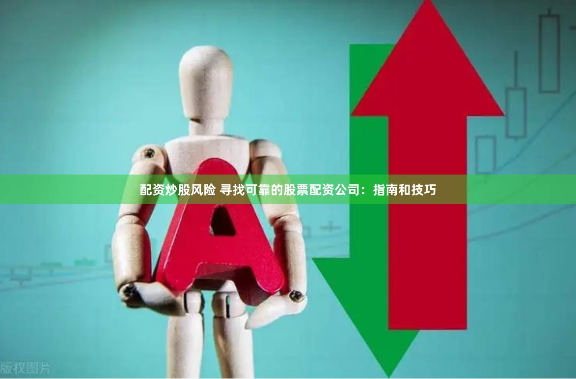 配资炒股风险 寻找可靠的股票配资公司：指南和技巧