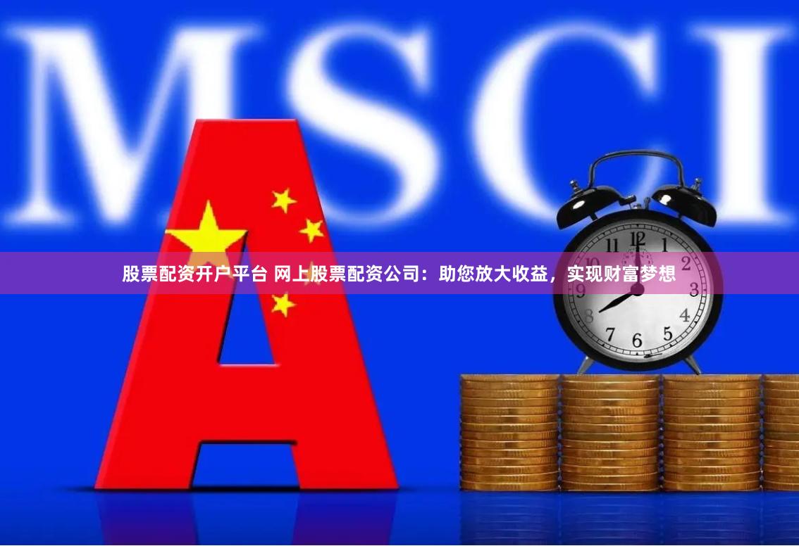 股票配资开户平台 网上股票配资公司：助您放大收益，实现财富梦想