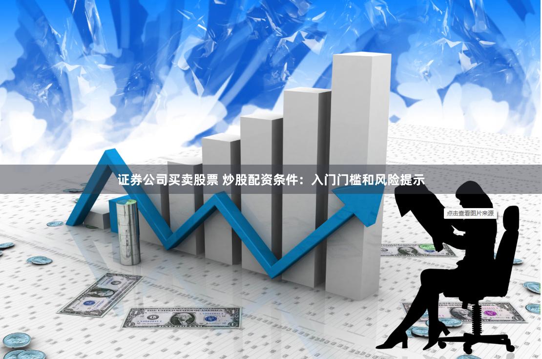 证券公司买卖股票 炒股配资条件：入门门槛和风险提示