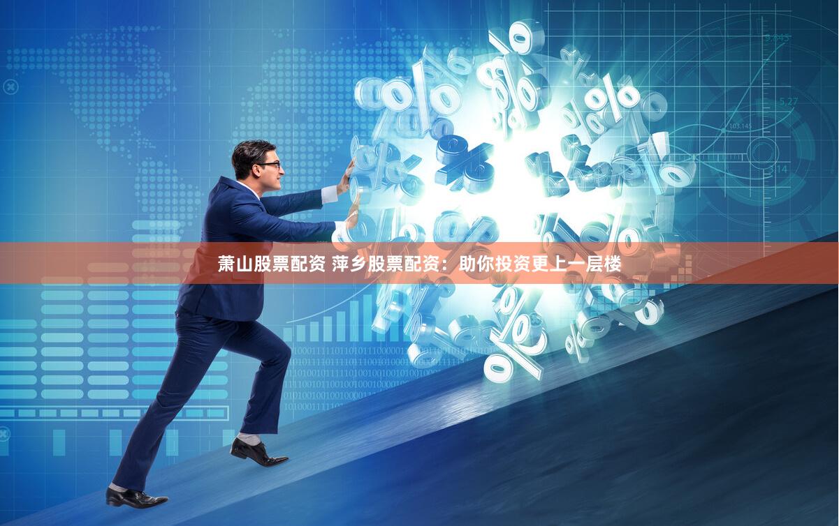 萧山股票配资 萍乡股票配资：助你投资更上一层楼