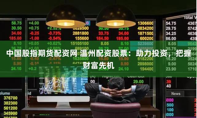中国股指期货配资网 温州配资股票：助力投资，把握财富先机