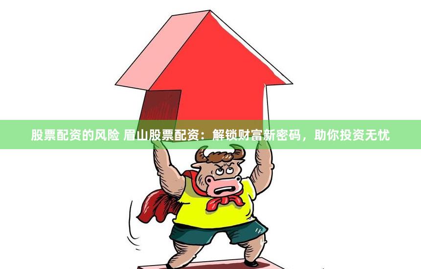 股票配资的风险 眉山股票配资：解锁财富新密码，助你投资无忧